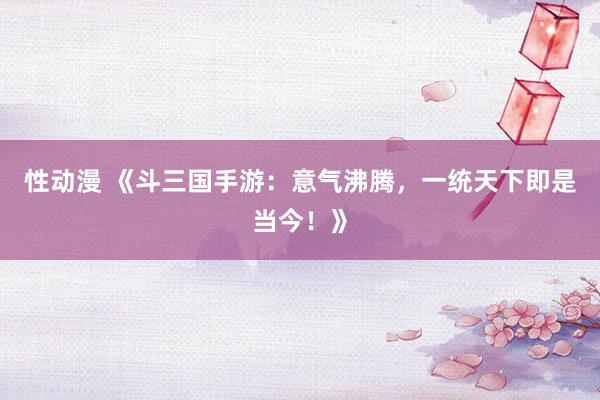 性动漫 《斗三国手游：意气沸腾，一统天下即是当今！》