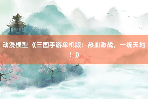 动漫模型 《三国手游单机版：热血激战，一统天地！》