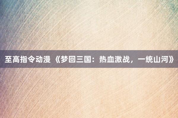 至高指令动漫 《梦回三国：热血激战，一统山河》