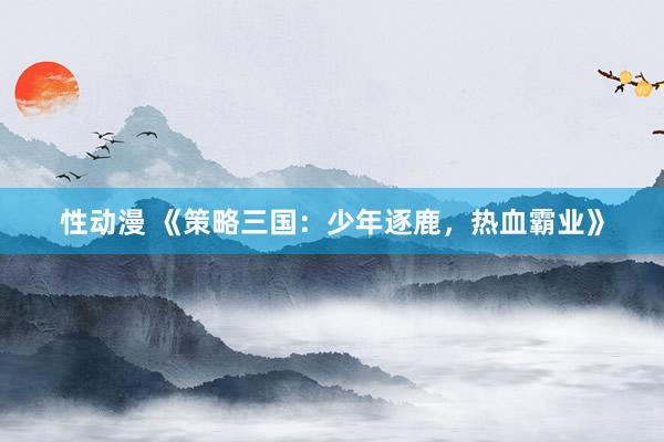 性动漫 《策略三国：少年逐鹿，热血霸业》