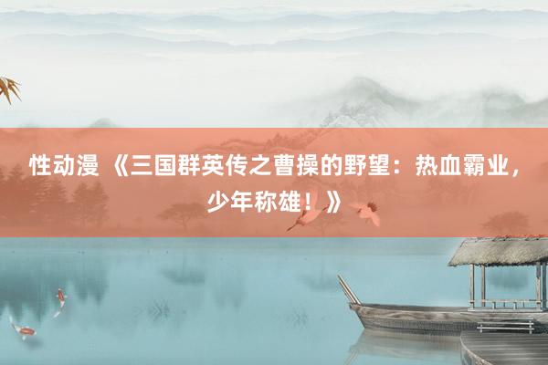 性动漫 《三国群英传之曹操的野望：热血霸业，少年称雄！》