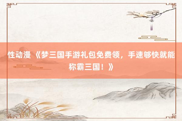 性动漫 《梦三国手游礼包免费领，手速够快就能称霸三国！》