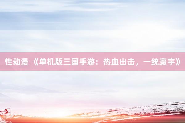 性动漫 《单机版三国手游：热血出击，一统寰宇》