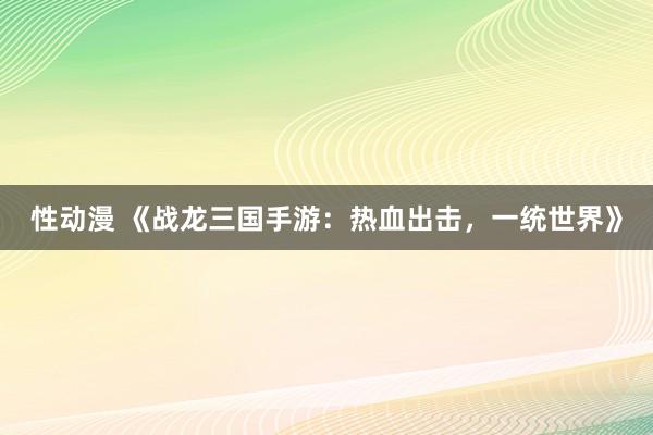 性动漫 《战龙三国手游：热血出击，一统世界》