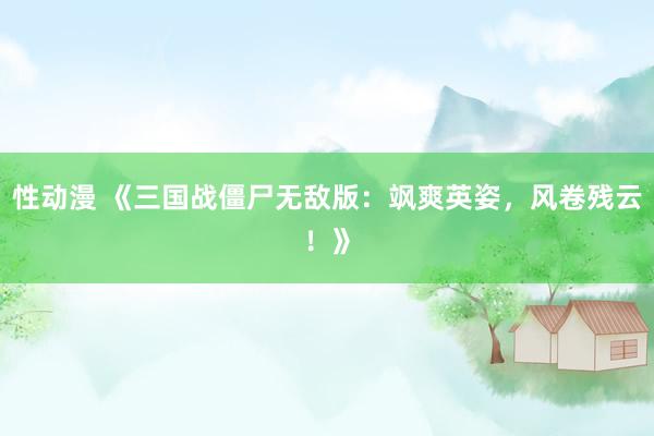 性动漫 《三国战僵尸无敌版：飒爽英姿，风卷残云！》
