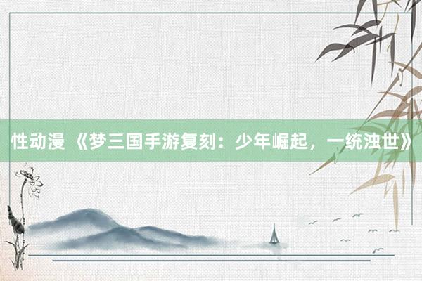 性动漫 《梦三国手游复刻：少年崛起，一统浊世》