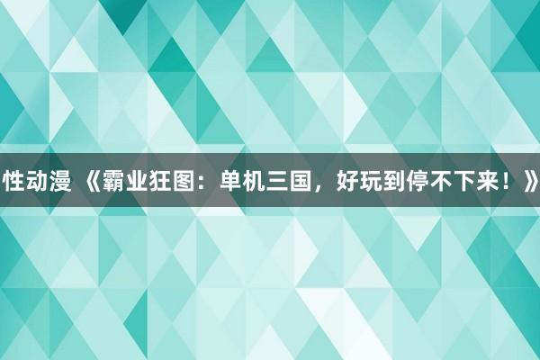 性动漫 《霸业狂图：单机三国，好玩到停不下来！》