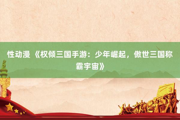 性动漫 《权倾三国手游：少年崛起，傲世三国称霸宇宙》