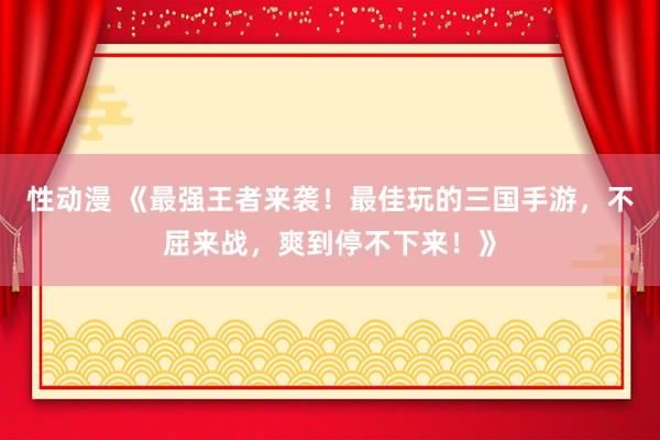 性动漫 《最强王者来袭！最佳玩的三国手游，不屈来战，爽到停不下来！》