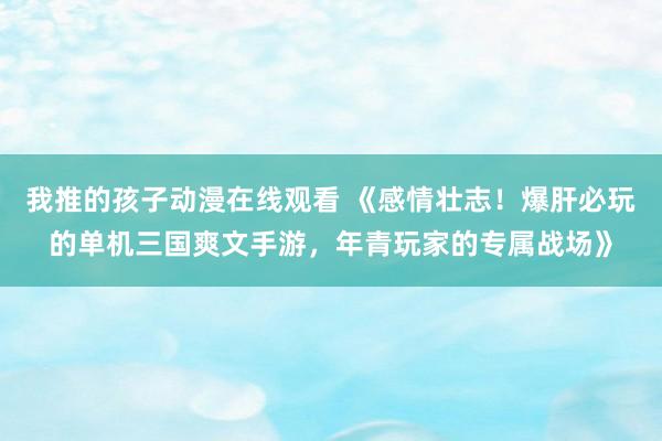 我推的孩子动漫在线观看 《感情壮志！爆肝必玩的单机三国爽文手游，年青玩家的专属战场》