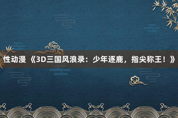 性动漫 《3D三国风浪录：少年逐鹿，指尖称王！》