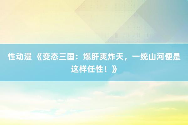 性动漫 《变态三国：爆肝爽炸天，一统山河便是这样任性！》