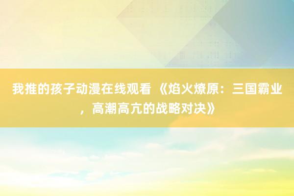 我推的孩子动漫在线观看 《焰火燎原：三国霸业，高潮高亢的战略对决》