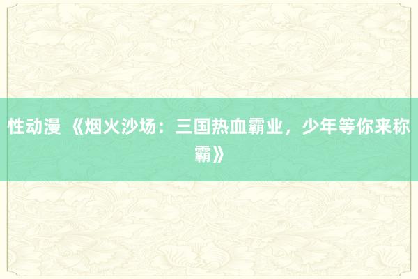 性动漫 《烟火沙场：三国热血霸业，少年等你来称霸》