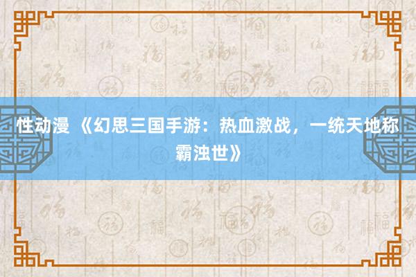 性动漫 《幻思三国手游：热血激战，一统天地称霸浊世》