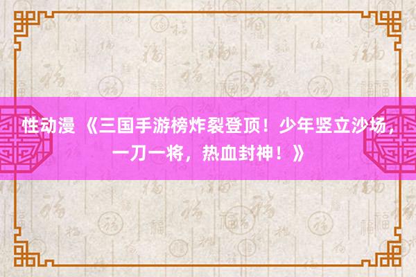 性动漫 《三国手游榜炸裂登顶！少年竖立沙场，一刀一将，热血封神！》