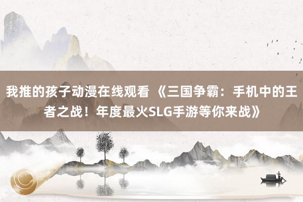 我推的孩子动漫在线观看 《三国争霸：手机中的王者之战！年度最火SLG手游等你来战》