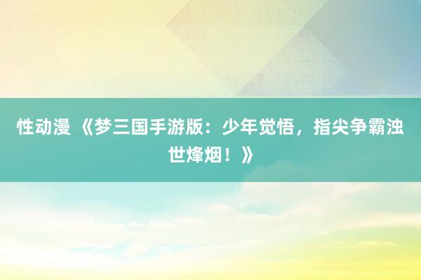 性动漫 《梦三国手游版：少年觉悟，指尖争霸浊世烽烟！》