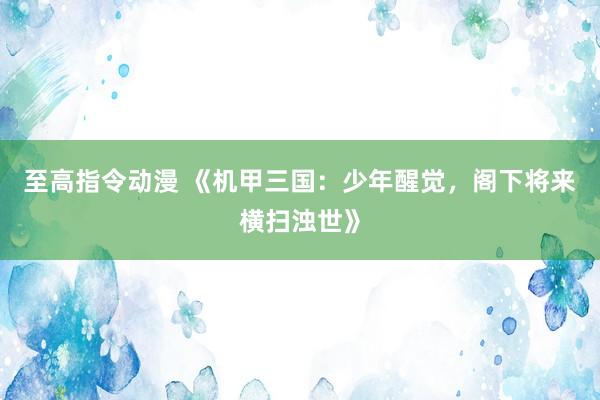 至高指令动漫 《机甲三国：少年醒觉，阁下将来横扫浊世》