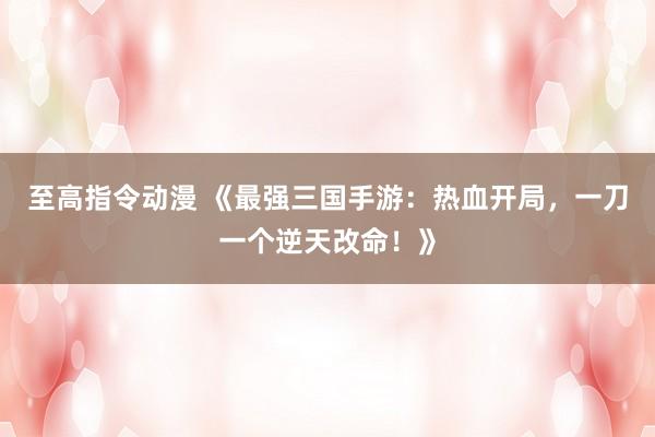 至高指令动漫 《最强三国手游：热血开局，一刀一个逆天改命！》
