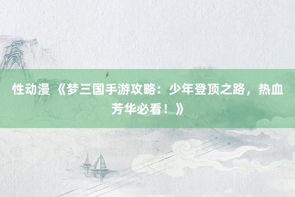 性动漫 《梦三国手游攻略：少年登顶之路，热血芳华必看！》