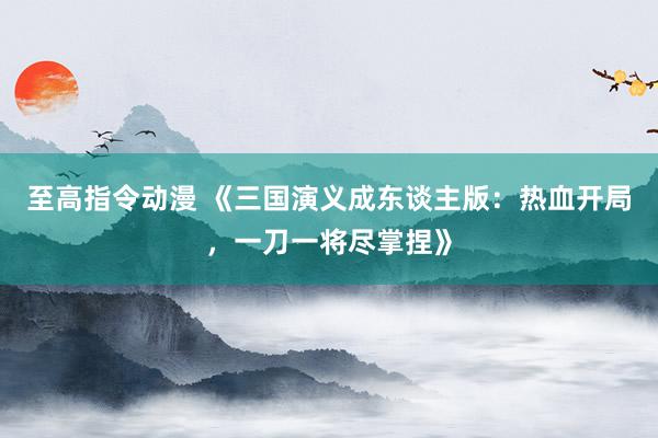 至高指令动漫 《三国演义成东谈主版：热血开局，一刀一将尽掌捏》