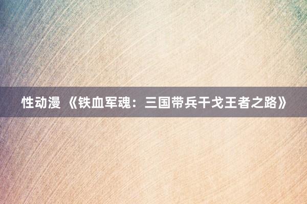 性动漫 《铁血军魂：三国带兵干戈王者之路》
