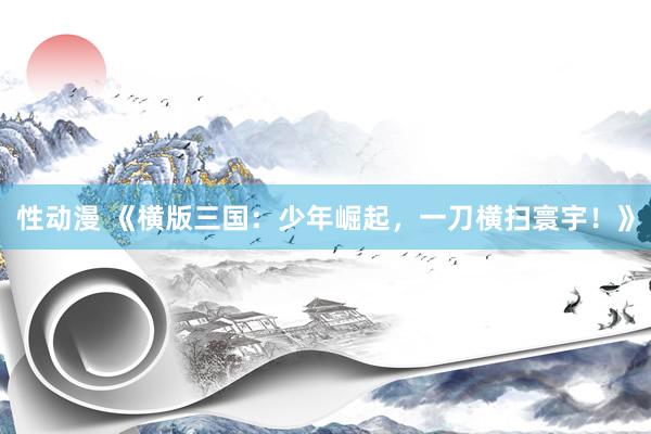 性动漫 《横版三国：少年崛起，一刀横扫寰宇！》