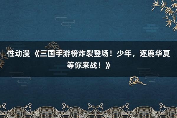 性动漫 《三国手游榜炸裂登场！少年，逐鹿华夏等你来战！》