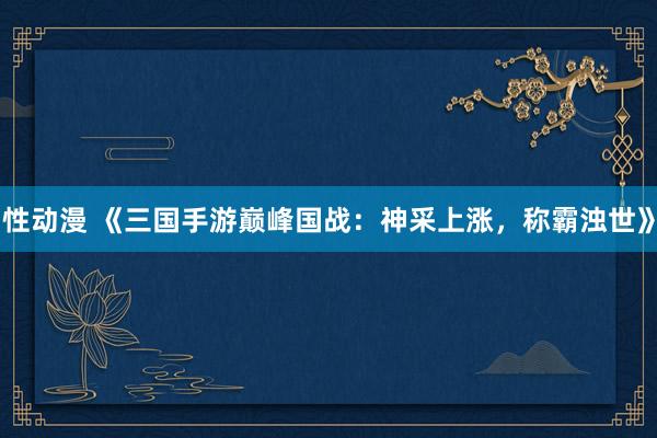 性动漫 《三国手游巅峰国战：神采上涨，称霸浊世》