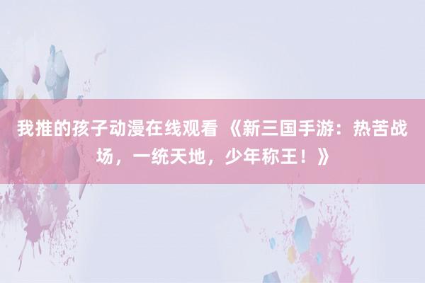 我推的孩子动漫在线观看 《新三国手游：热苦战场，一统天地，少年称王！》