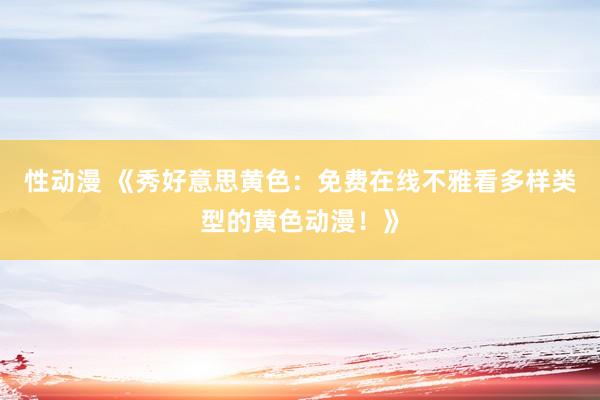 性动漫 《秀好意思黄色：免费在线不雅看多样类型的黄色动漫！》